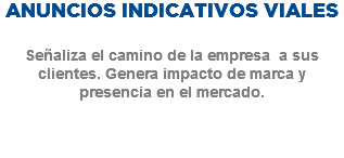 ANUNCIOS INDICATIVOS VIALES Señaliza el camino de la empresa a sus clientes. Genera impacto de marca y presencia en el mercado. 