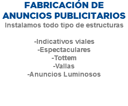 FABRICACIÓN DE
ANUNCIOS PUBLICITARIOS
Instalamos todo tipo de estructuras -Indicativos viales
-Espectaculares
-Tottem
-Vallas
-Anuncios Luminosos 